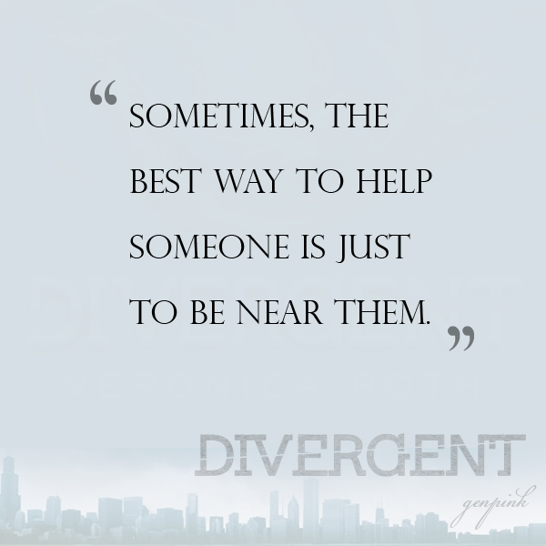 Sometimes the best way to help someone is just to be near them. - The Divergent Series